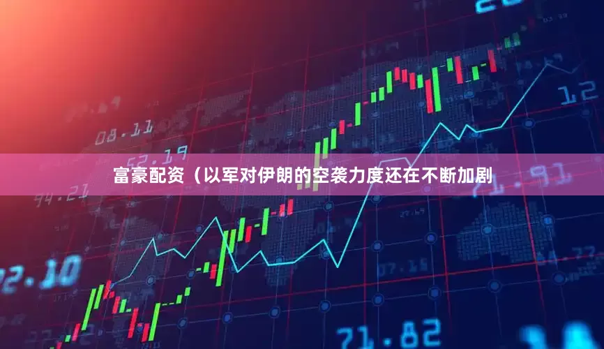 富豪配资（以军对伊朗的空袭力度还在不断加剧