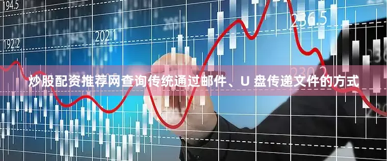 炒股配资推荐网查询传统通过邮件、U 盘传递文件的方式
