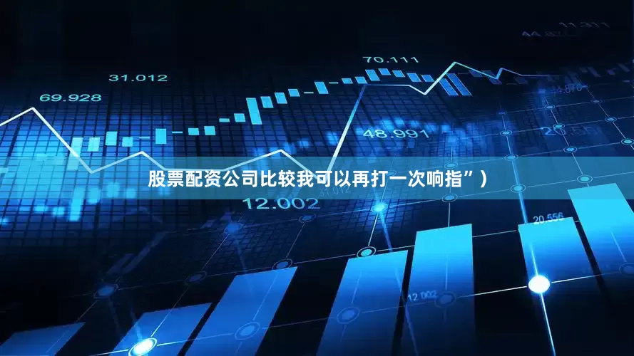 股票配资公司比较我可以再打一次响指”）