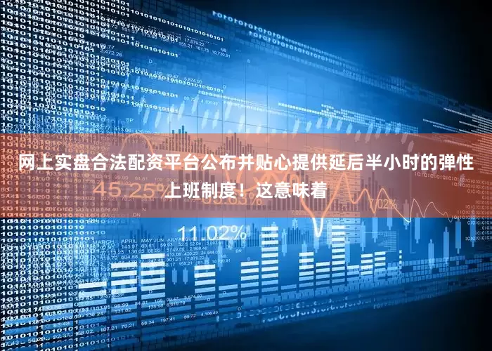 网上实盘合法配资平台公布并贴心提供延后半小时的弹性上班制度！这意味着