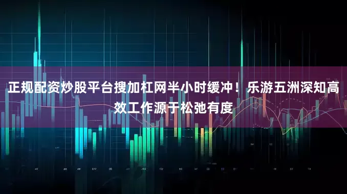 正规配资炒股平台搜加杠网半小时缓冲！乐游五洲深知高效工作源于松弛有度