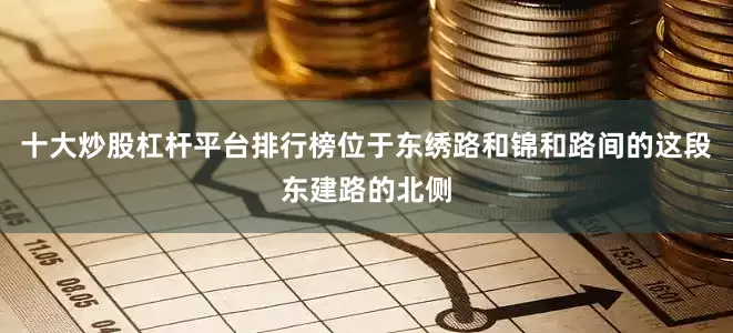 十大炒股杠杆平台排行榜位于东绣路和锦和路间的这段东建路的北侧