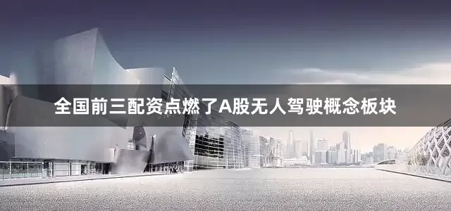 全国前三配资点燃了A股无人驾驶概念板块