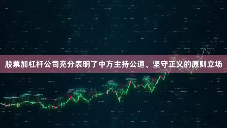 股票加杠杆公司充分表明了中方主持公道、坚守正义的原则立场