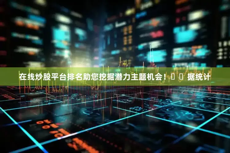 在线炒股平台排名助您挖掘潜力主题机会！		　　据统计
