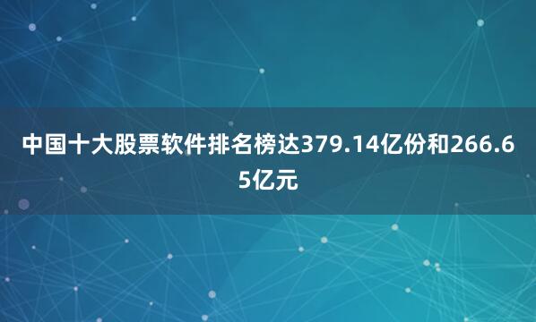 中国十大股票软件排名榜达379.14亿份和266.65亿元