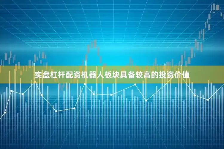 实盘杠杆配资机器人板块具备较高的投资价值