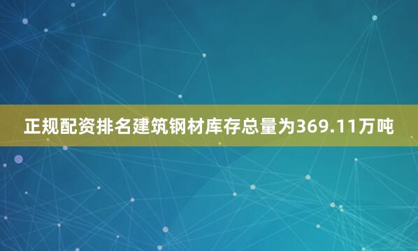 正规配资排名建筑钢材库存总量为369.11万吨