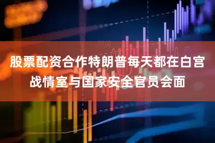 股票配资合作特朗普每天都在白宫战情室与国家安全官员会面