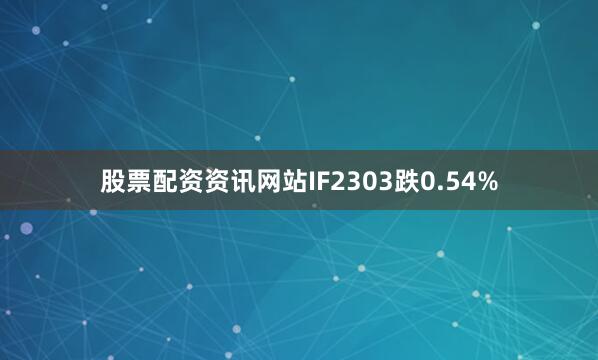 股票配资资讯网站IF2303跌0.54%