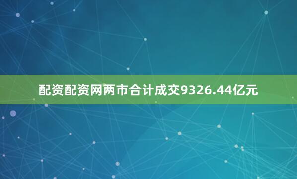 配资配资网两市合计成交9326.44亿元