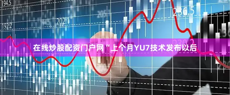 在线炒股配资门户网“上个月YU7技术发布以后