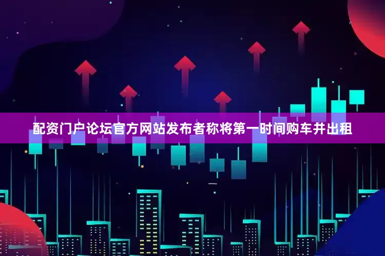 配资门户论坛官方网站发布者称将第一时间购车并出租