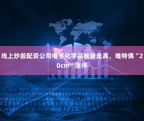 线上炒股配资公司电子化学品板块走高，唯特偶“20cm”涨停