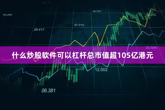 什么炒股软件可以杠杆总市值超105亿港元