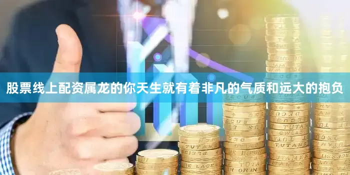 股票线上配资属龙的你天生就有着非凡的气质和远大的抱负