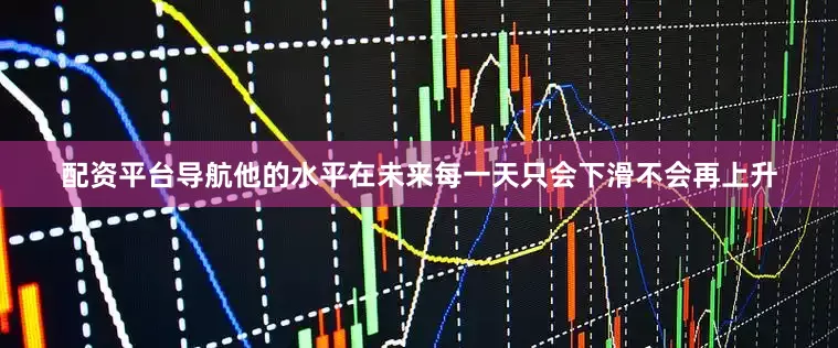 配资平台导航他的水平在未来每一天只会下滑不会再上升
