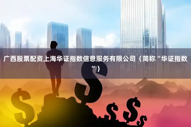 广西股票配资上海华证指数信息服务有限公司（简称“华证指数”）