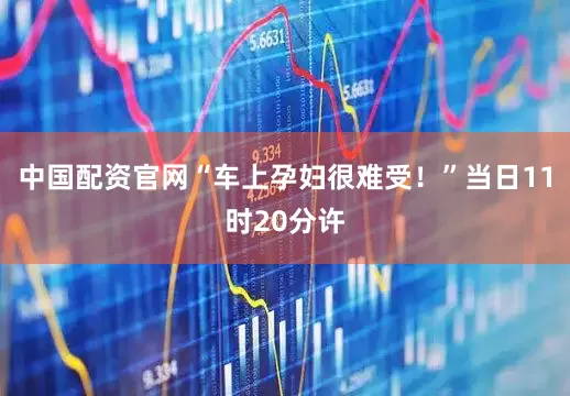 中国配资官网“车上孕妇很难受！”当日11时20分许