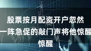 股票按月配资开户忽然一阵急促的敲门声将他惊醒