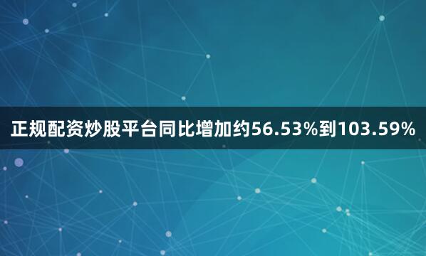 正规配资炒股平台同比增加约56.53%到103.59%