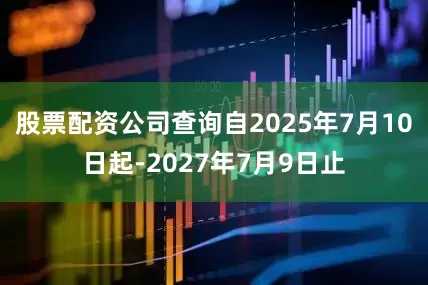 股票配资公司查询自2025年7月10日起-2027年7月9日止