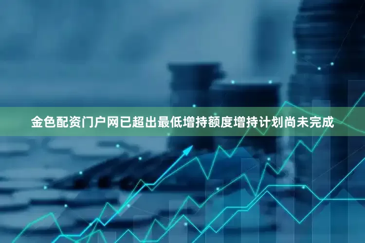 金色配资门户网已超出最低增持额度增持计划尚未完成