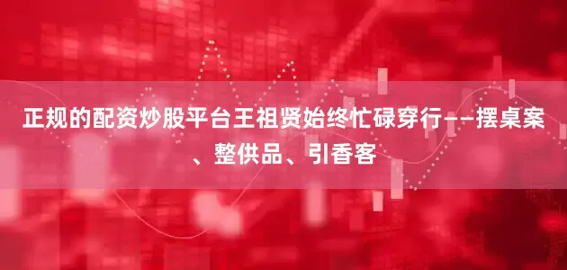 正规的配资炒股平台王祖贤始终忙碌穿行——摆桌案、整供品、引香客