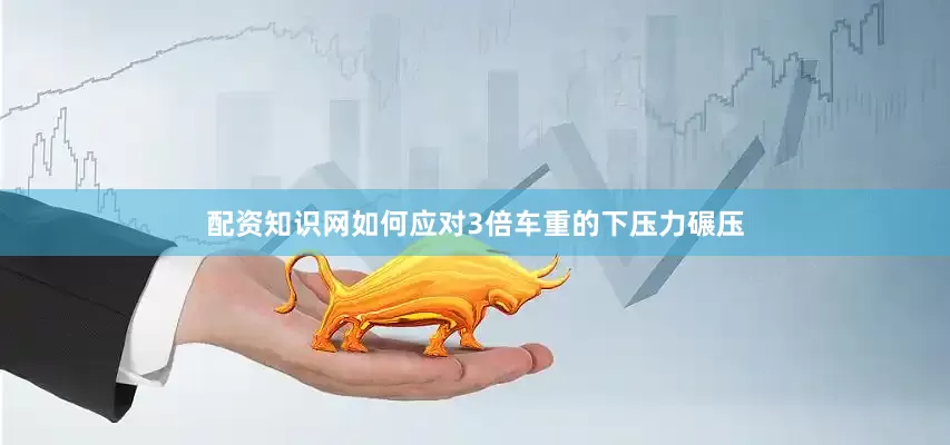 配资知识网如何应对3倍车重的下压力碾压