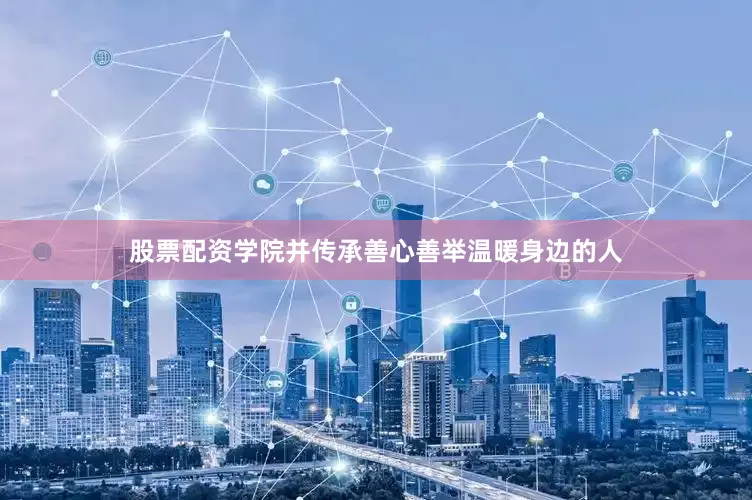 股票配资学院并传承善心善举温暖身边的人