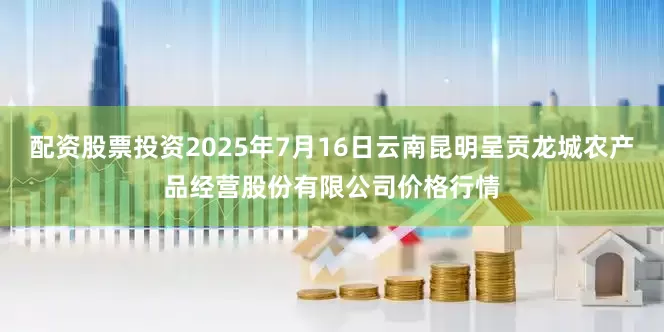 配资股票投资2025年7月16日云南昆明呈贡龙城农产品经营股份有限公司价格行情