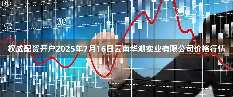 权威配资开户2025年7月16日云南华潮实业有限公司价格行情