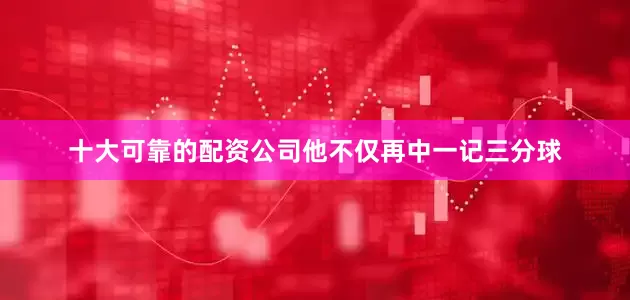 十大可靠的配资公司他不仅再中一记三分球