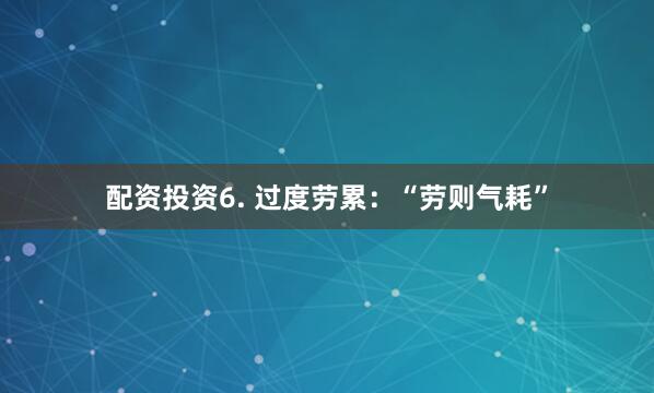 配资投资6. 过度劳累：“劳则气耗”