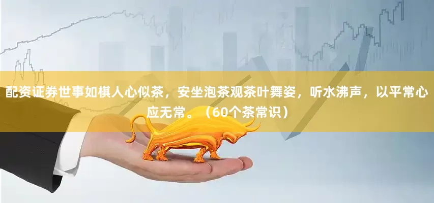 配资证券世事如棋人心似茶，安坐泡茶观茶叶舞姿，听水沸声，以平常心应无常。（60个茶常识）