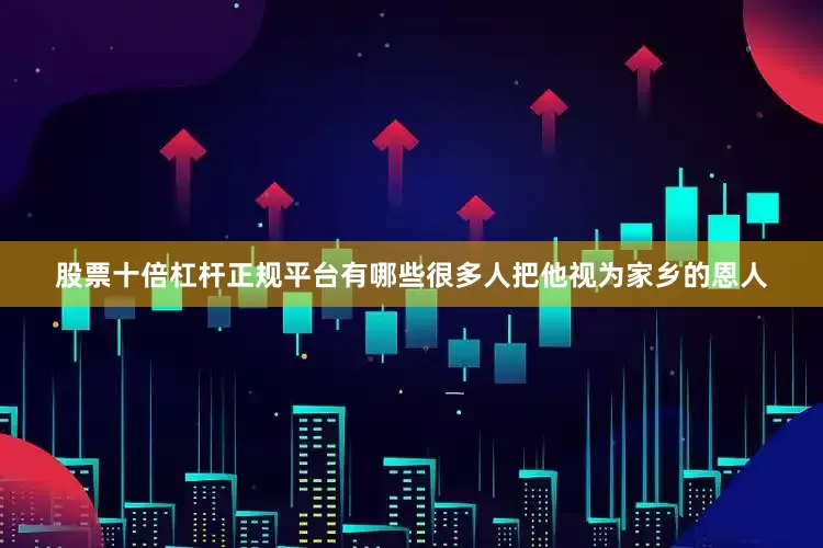 股票十倍杠杆正规平台有哪些很多人把他视为家乡的恩人