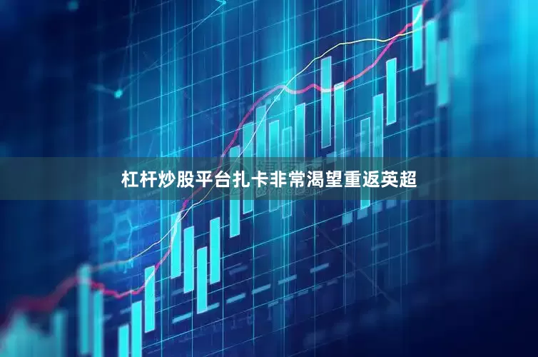 杠杆炒股平台扎卡非常渴望重返英超