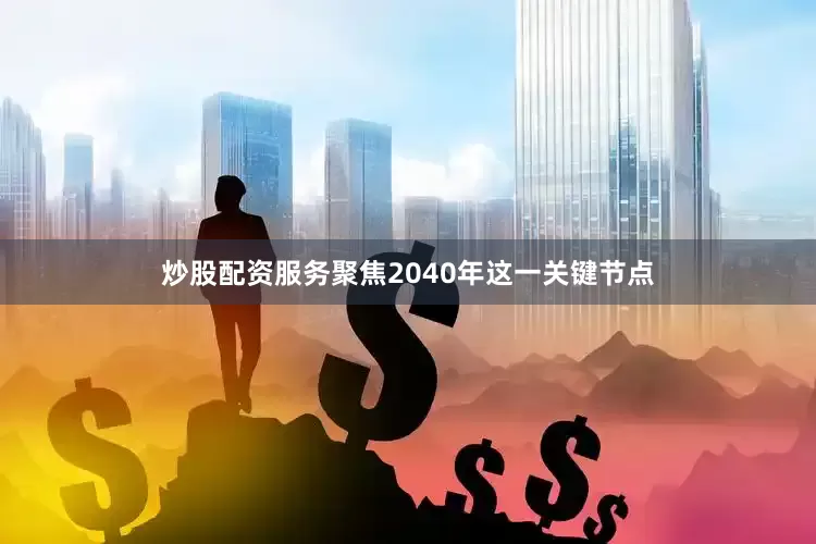 炒股配资服务聚焦2040年这一关键节点