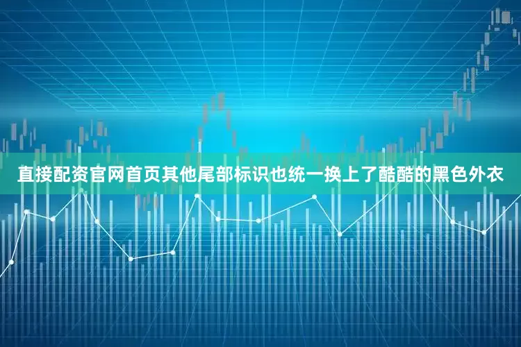 直接配资官网首页其他尾部标识也统一换上了酷酷的黑色外衣
