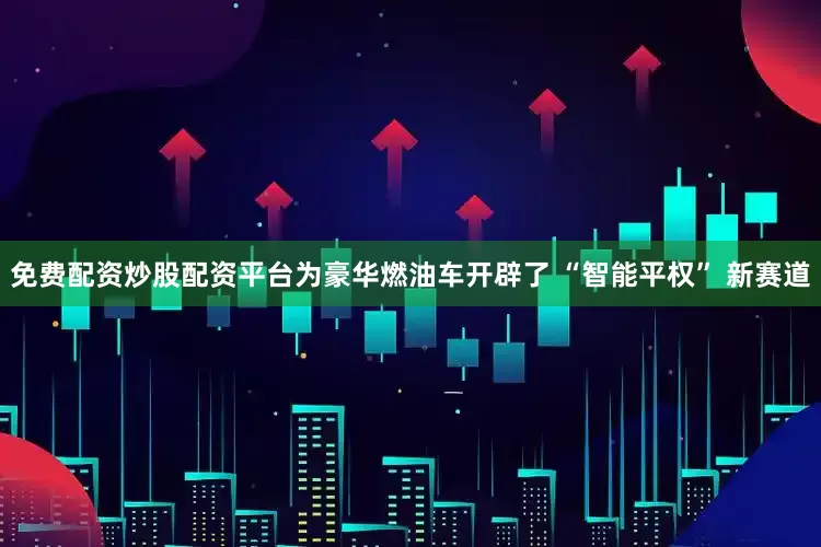 免费配资炒股配资平台为豪华燃油车开辟了 “智能平权” 新赛道