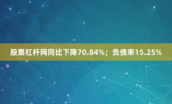 股票杠杆网同比下降70.84%；负债率15.25%