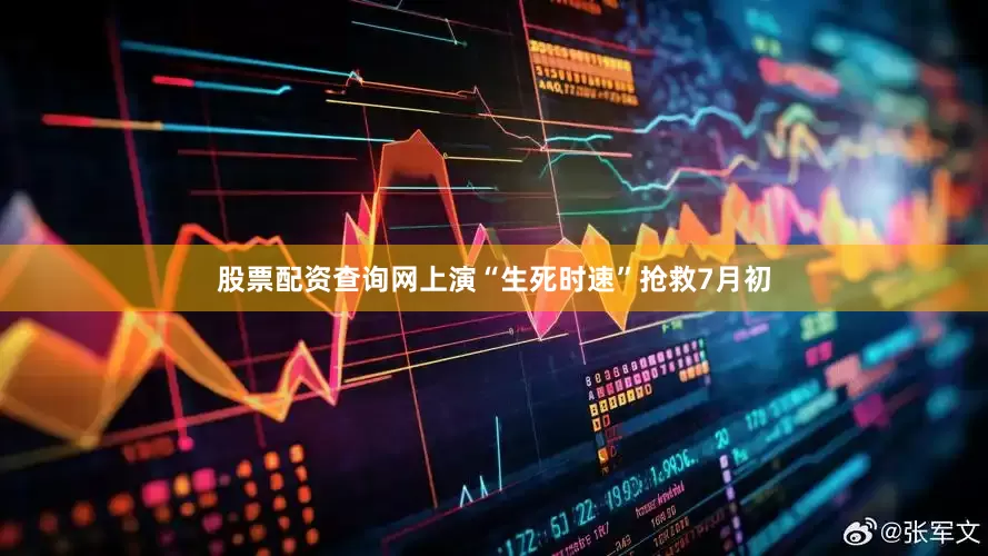 股票配资查询网上演“生死时速”抢救7月初