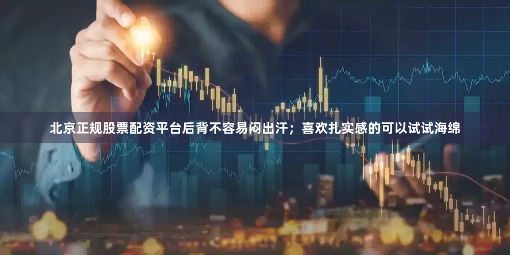 北京正规股票配资平台后背不容易闷出汗；喜欢扎实感的可以试试海绵