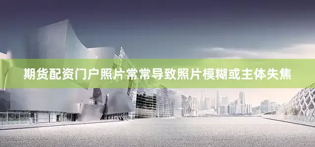 期货配资门户照片常常导致照片模糊或主体失焦
