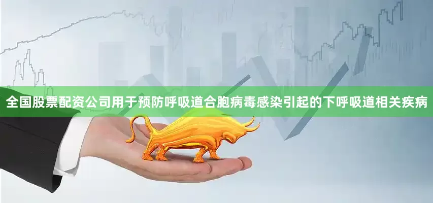 全国股票配资公司用于预防呼吸道合胞病毒感染引起的下呼吸道相关疾病