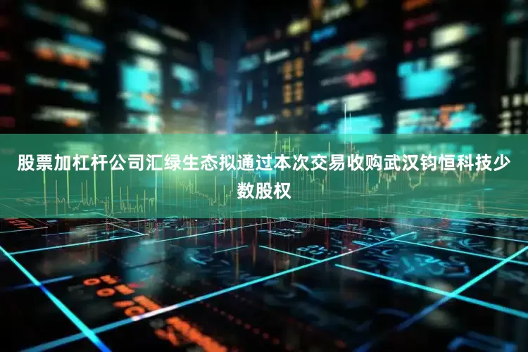股票加杠杆公司汇绿生态拟通过本次交易收购武汉钧恒科技少数股权