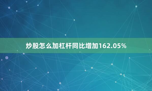 炒股怎么加杠杆同比增加162.05%