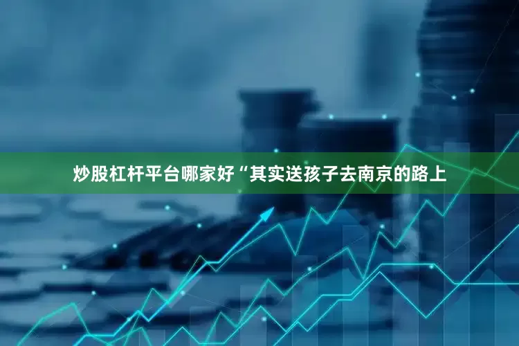 炒股杠杆平台哪家好“其实送孩子去南京的路上