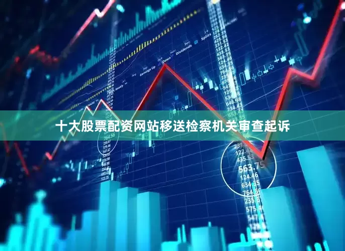 十大股票配资网站移送检察机关审查起诉