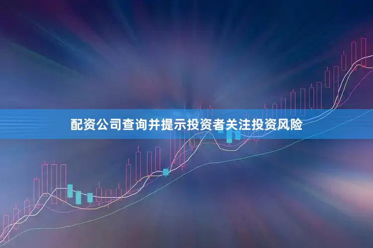 配资公司查询并提示投资者关注投资风险